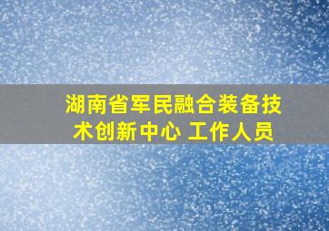 湖南省军民融合装备技术创新中心 工作人员